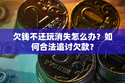 济南欠钱不还玩消失怎么办？如何合法追讨欠款？