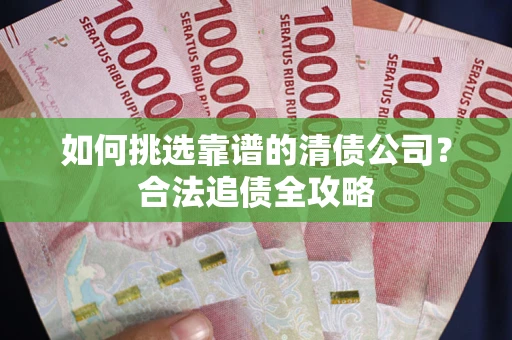 济南如何挑选靠谱的清债公司?合法追债全攻略 济南如何挑选靠谱的清债公司?合法追债全攻略
