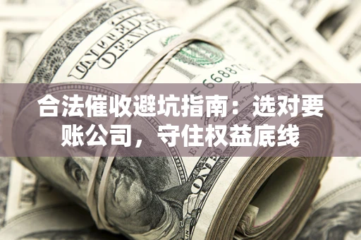 济南合法催收避坑指南：选对要账公司，守住权益底线