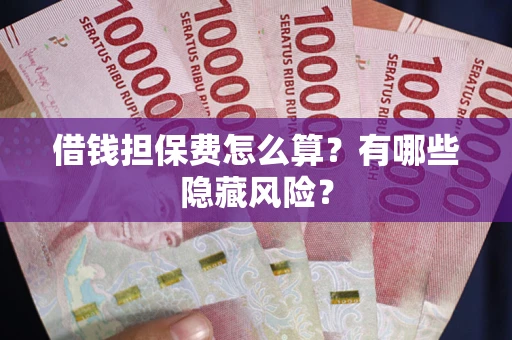 济南借钱担保费怎么算？有哪些隐藏风险？