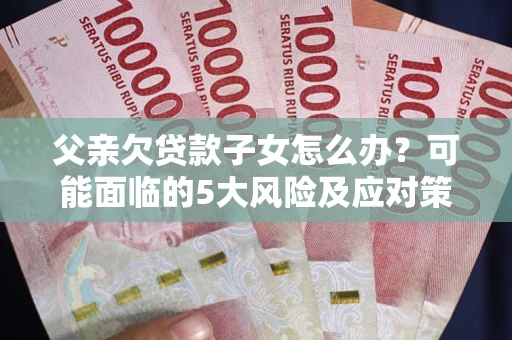 济南父亲欠贷款子女怎么办?可能面临的5大风险及应对策略 济南父亲欠贷款子女怎么办?可能面临的5大风险及应对策略