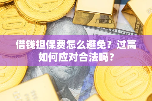 济南借钱担保费怎么避免？过高如何应对合法吗？