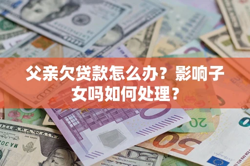 济南父亲欠贷款怎么办？影响子女吗如何处理？