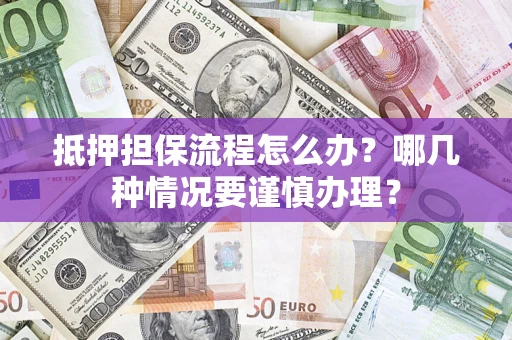 济南抵押担保流程怎么办？哪几种情况要谨慎办理？