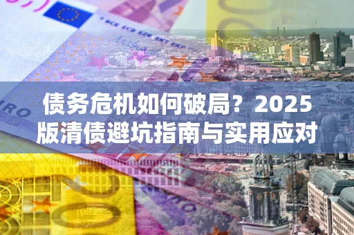 济南债务危机如何破局？2025版清债避坑指南与实用应对策略