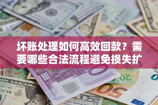济南坏账处理如何高效回款？需要哪些合法流程避免损失扩大？