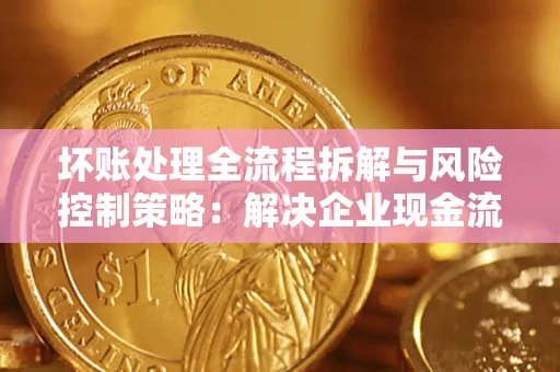 济南坏账处理全流程拆解与风险控制策略：解决企业现金流顽疾的实战指南