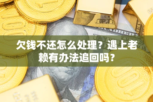 济南欠钱不还怎么处理？遇上老赖有办法追回吗？