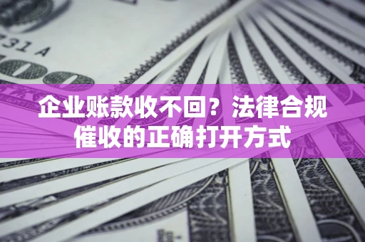 济南企业账款收不回？法律合规催收的正确打开方式