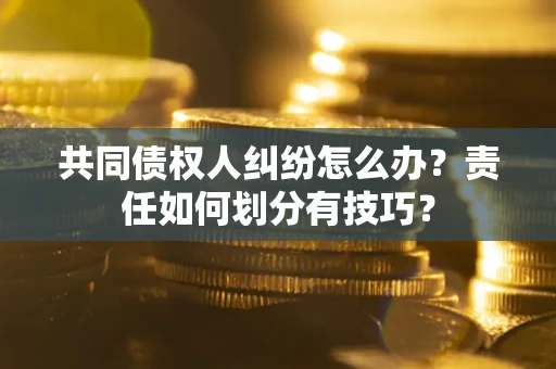 济南共同债权人纠纷怎么办？责任如何划分有技巧？