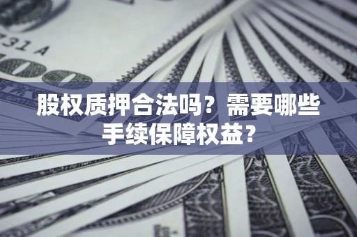 济南股权质押合法吗？需要哪些手续保障权益？
