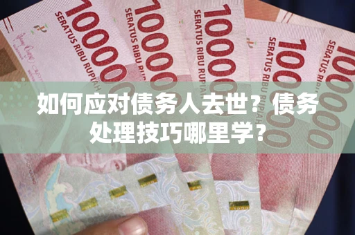 济南如何应对债务人去世？债务处理技巧哪里学？