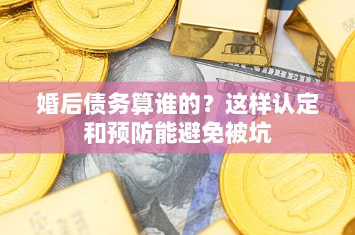 济南婚后债务算谁的？这样认定和预防能避免被坑