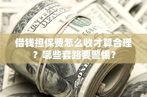 济南借钱担保费怎么收才算合理？哪些套路要警惕？