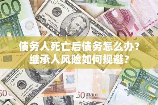 济南债务人死亡后债务怎么办？继承人风险如何规避？