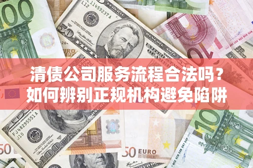 济南清债公司服务流程合法吗？如何辨别正规机构避免陷阱？