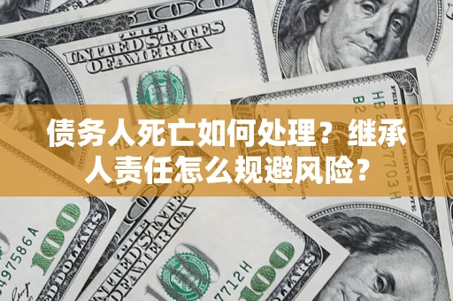 济南债务人死亡如何处理?继承人责任怎么规避风险? 济南债务人死亡如何处理?继承人责任怎么规避风险?