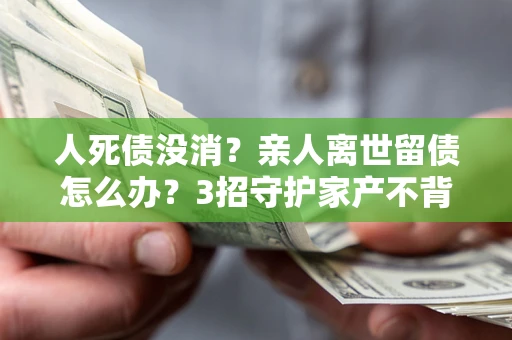 济南人死债没消？亲人离世留债怎么办？3招守护家产不背锅