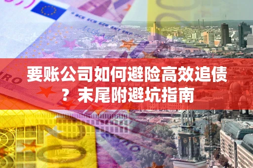 济南要账公司如何避险高效追债？末尾附避坑指南