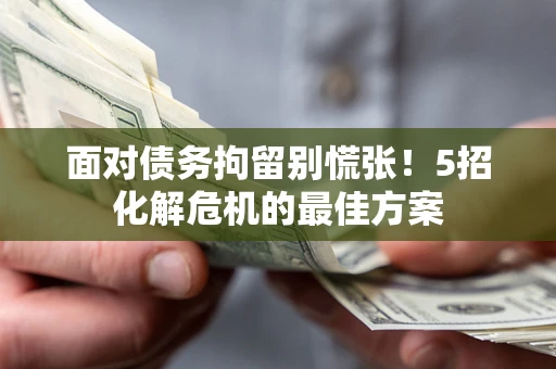 济南面对债务拘留别慌张！5招化解危机的最佳方案