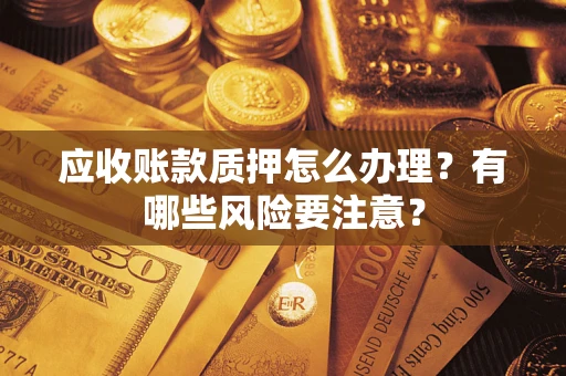 济南应收账款质押怎么办理？有哪些风险要注意？