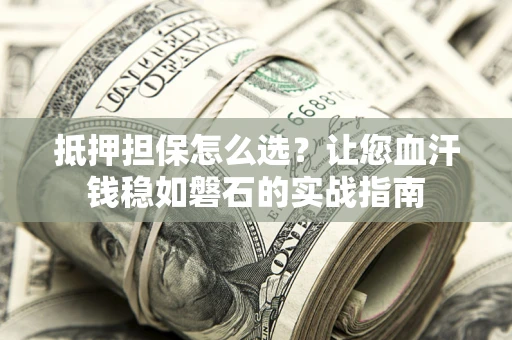 济南抵押担保怎么选？让您血汗钱稳如磐石的实战指南