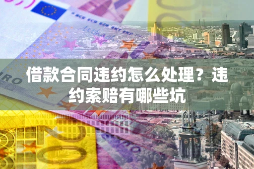 济南借款合同违约怎么处理？违约索赔有哪些坑