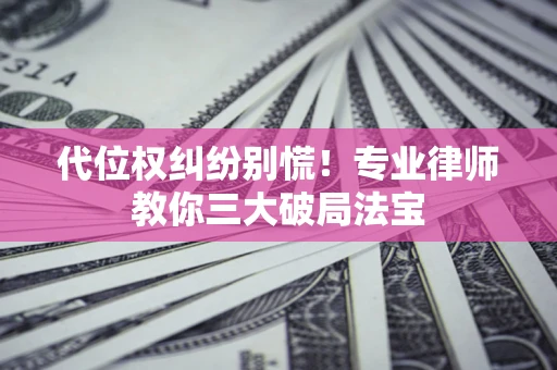 济南代位权纠纷别慌！专业律师教你三大破局法宝