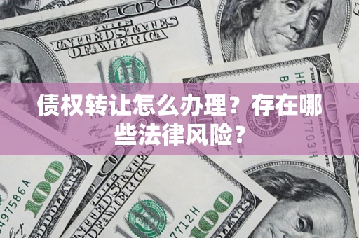 济南债权转让怎么办理？存在哪些法律风险？