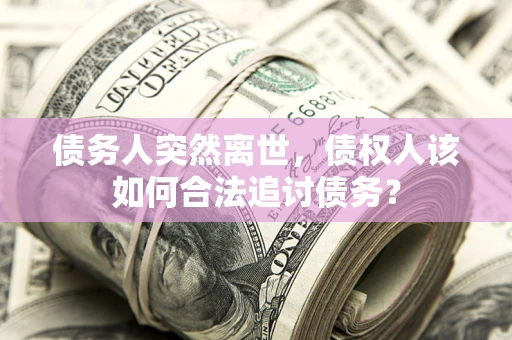 济南债务人突然离世，债权人该如何合法追讨债务？