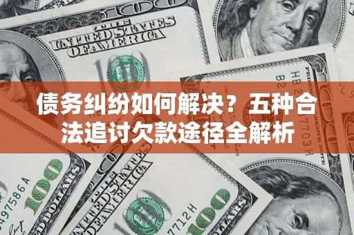 济南债务纠纷如何解决？五种合法追讨欠款途径全解析