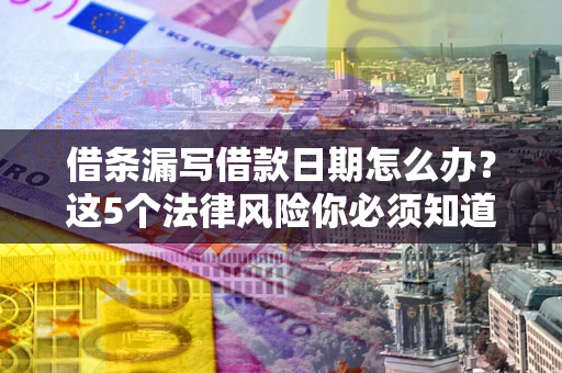 济南借条漏写借款日期怎么办？这5个法律风险你必须知道