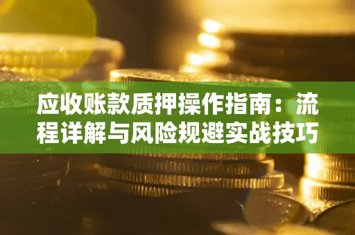 济南应收账款质押操作指南:流程详解与风险规避实战技巧 济南应收账款质押操作指南:流程详解与风险规避实战技巧