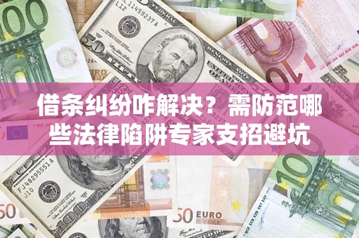 济南借条纠纷咋解决？需防范哪些法律陷阱专家支招避坑