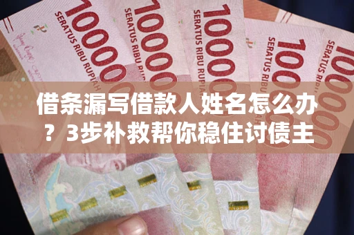 济南借条漏写借款人姓名怎么办？3步补救帮你稳住讨债主动权