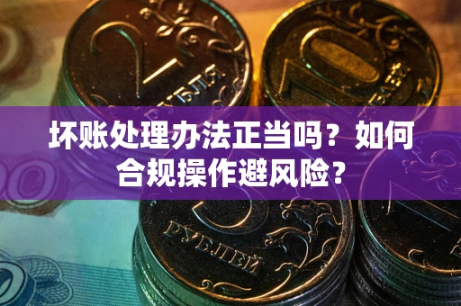 济南坏账处理办法正当吗？如何合规操作避风险？