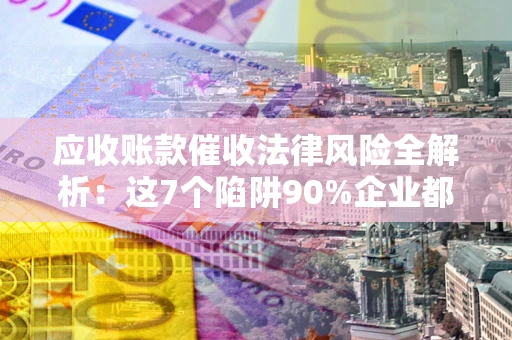 济南应收账款催收法律风险全解析：这7个陷阱90%企业都踩过（含合规应对指南）