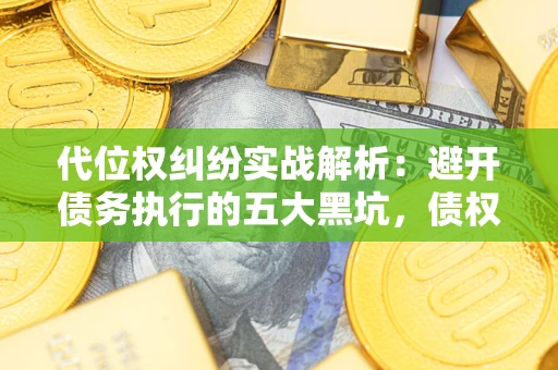 济南代位权纠纷实战解析：避开债务执行的五大黑坑，债权人必看指南