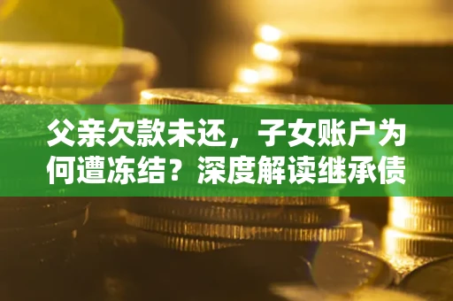济南父亲欠款未还，子女账户为何遭冻结？深度解读继承债务迷局