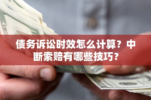 济南债务诉讼时效怎么计算？中断索赔有哪些技巧？