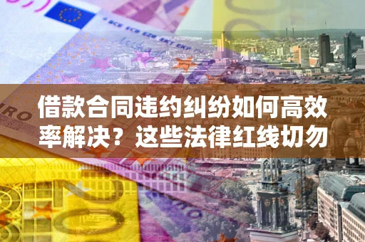 济南借款合同违约纠纷如何高效率解决？这些法律红线切勿触碰