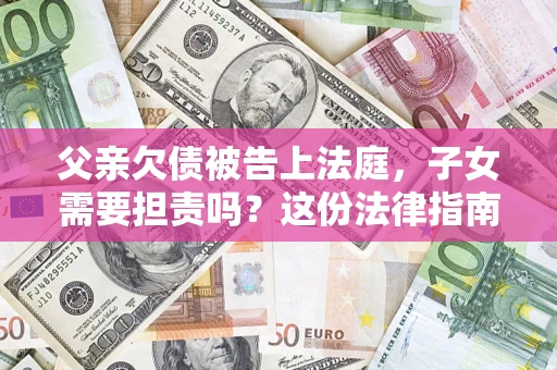 济南父亲欠债被告上法庭，子女需要担责吗？这份法律指南必须看完