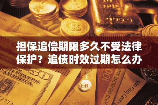 济南担保追偿期限多久不受法律保护？追债时效过期怎么办？