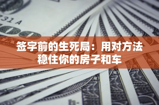 济南签字前的生死局：用对方法稳住你的房子和车