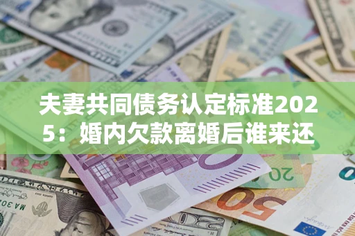 济南夫妻共同债务认定标准2025：婚内欠款离婚后谁来还？