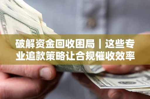 济南破解资金回收困局｜这些专业追款策略让合规催收效率翻倍