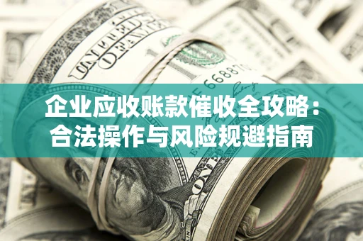 济南企业应收账款催收全攻略：合法操作与风险规避指南