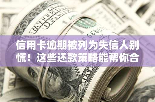 济南信用卡逾期被列为失信人别慌！这些还款策略能帮你合法止损