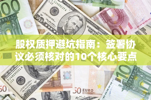 济南股权质押避坑指南:签署协议必须核对的10个核心要点 济南股权质押避坑指南:签署协议必须核对的10个核心要点