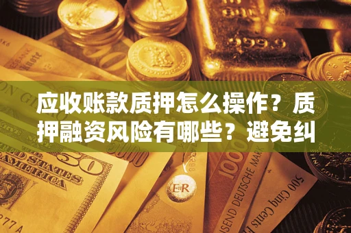 济南应收账款质押怎么操作？质押融资风险有哪些？避免纠纷高效融资技巧